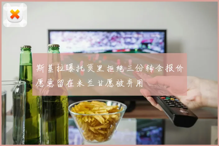 斯基拉曝托莫里拒绝三份转会报价愿意留在米兰甘愿被弃用