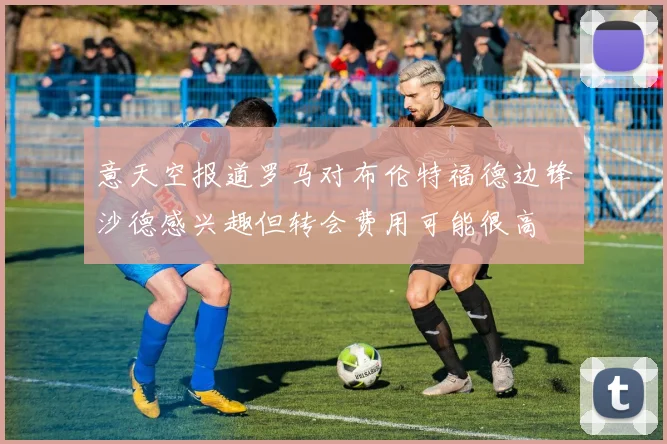 意天空报道罗马对布伦特福德边锋沙德感兴趣但转会费用可能很高
