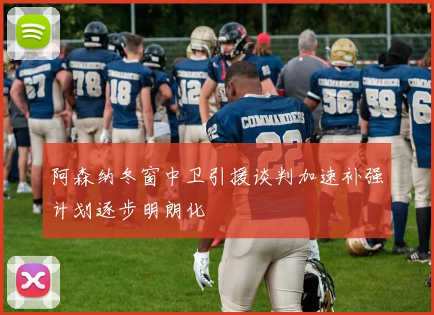 阿森纳冬窗中卫引援谈判加速补强计划逐步明朗化