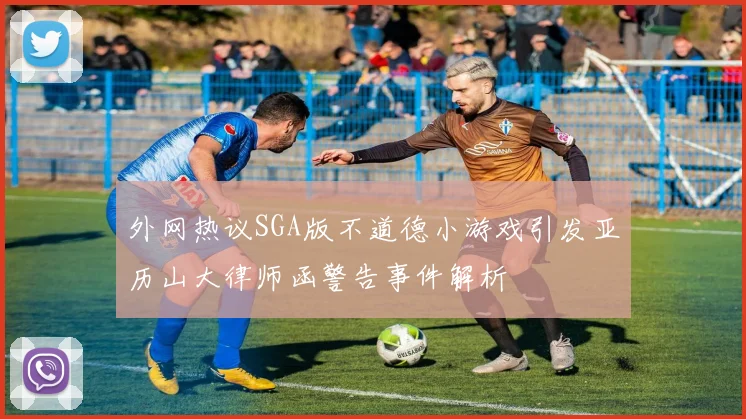 外网热议SGA版不道德小游戏引发亚历山大律师函警告事件解析