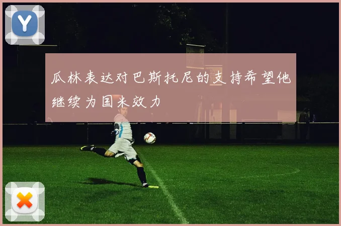瓜林表达对巴斯托尼的支持希望他继续为国米效力