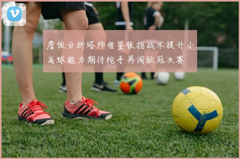 詹俊分析塔帅借鉴张指战术提升小高球能力期待枪手再闯欧冠决赛