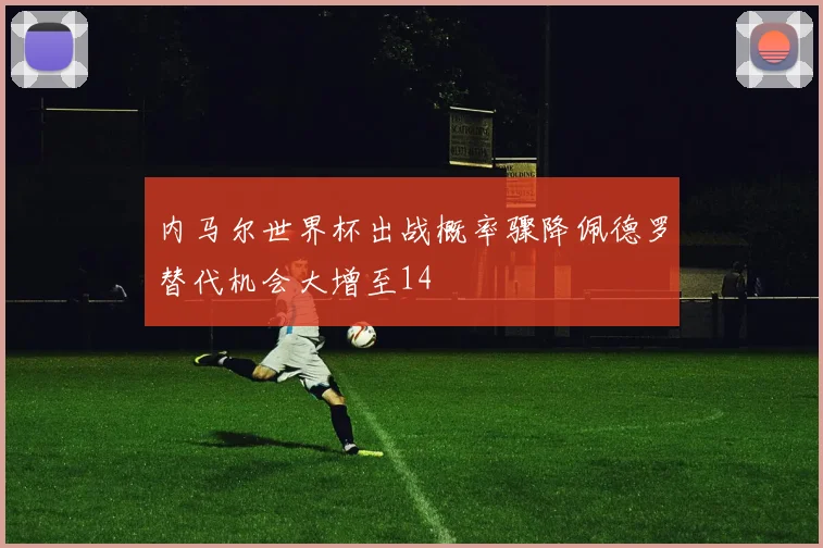 内马尔世界杯出战概率骤降佩德罗替代机会大增至14