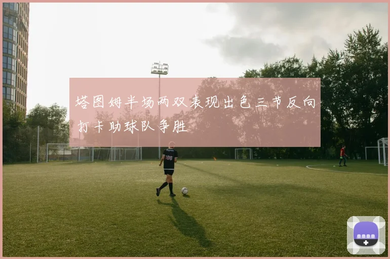 塔图姆半场两双表现出色三节反向打卡助球队争胜