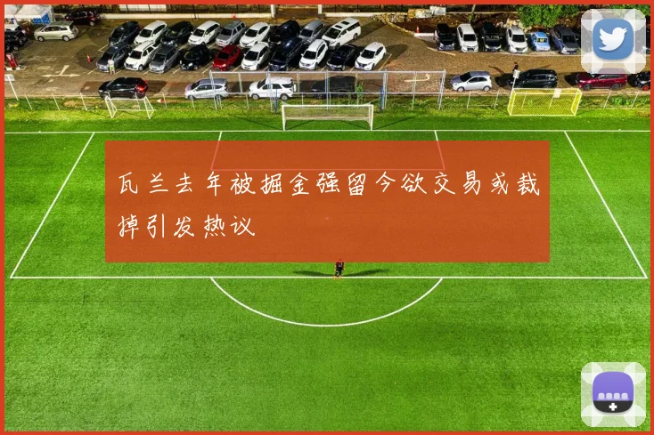 瓦兰去年被掘金强留今欲交易或裁掉引发热议