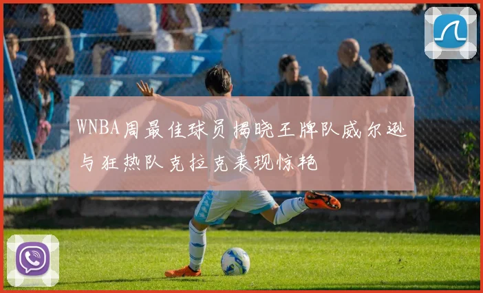 WNBA周最佳球员揭晓王牌队威尔逊与狂热队克拉克表现惊艳