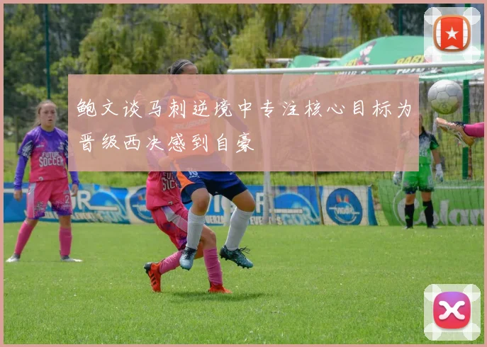 鲍文谈马刺逆境中专注核心目标为晋级西决感到自豪