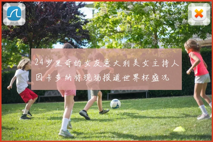 24岁里奇的女友意大利美女主持人因卡多纳将现场报道世界杯盛况