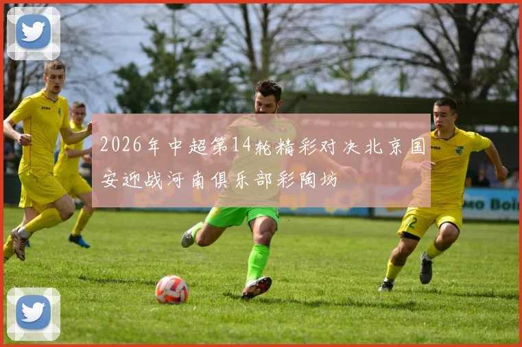 2026年中超第14轮精彩对决北京国安迎战河南俱乐部彩陶坊