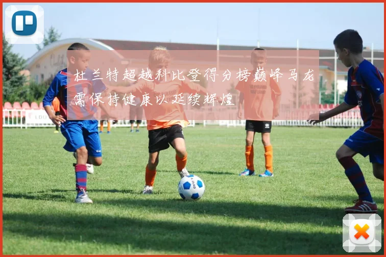 杜兰特超越科比登得分榜巅峰马龙需保持健康以延续辉煌