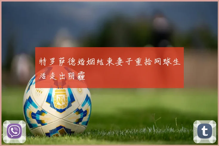 特罗萨德婚姻结束妻子重拾网球生活走出阴霾