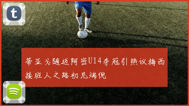 蒂亚戈随迈阿密U14夺冠引热议梅西接班人之路初见端倪