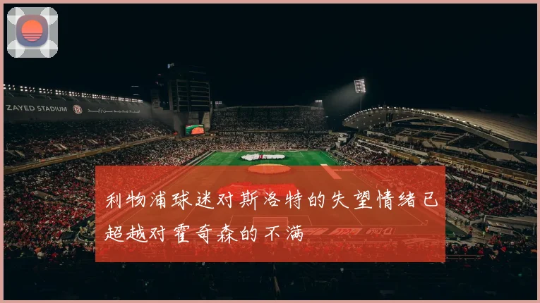利物浦球迷对斯洛特的失望情绪已超越对霍奇森的不满