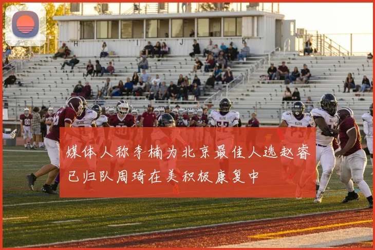 媒体人称李楠为北京最佳人选赵睿已归队周琦在美积极康复中