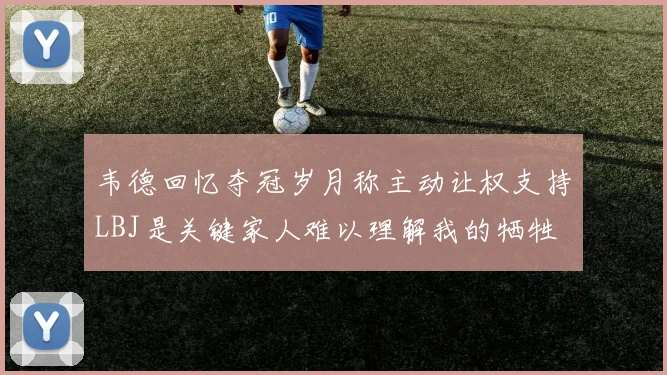 韦德回忆夺冠岁月称主动让权支持LBJ是关键家人难以理解我的牺牲