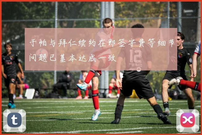 于帕与拜仁续约在即签字费等细节问题已基本达成一致