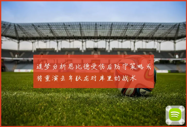追梦分析恩比德受伤后防守策略或将重演去年狄龙对库里的战术