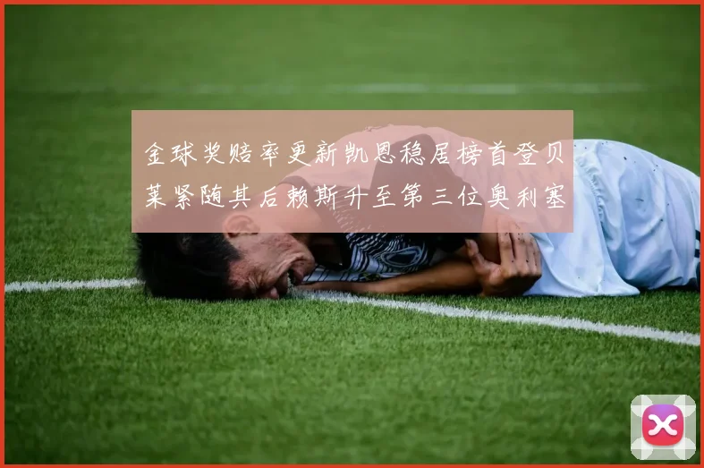 金球奖赔率更新凯恩稳居榜首登贝莱紧随其后赖斯升至第三位奥利塞排名下滑至第四