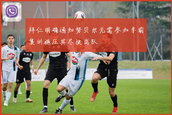 拜仁明确通知努贝尔无需参加季前集训施压其尽快离队