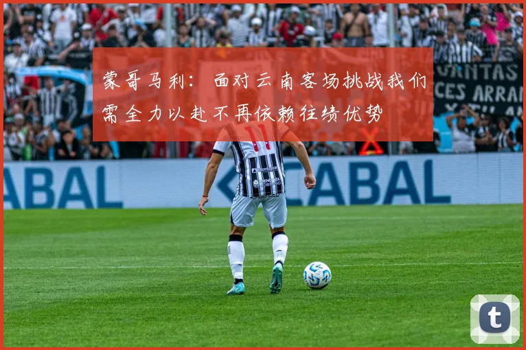 蒙哥马利：面对云南客场挑战我们需全力以赴不再依赖往绩优势