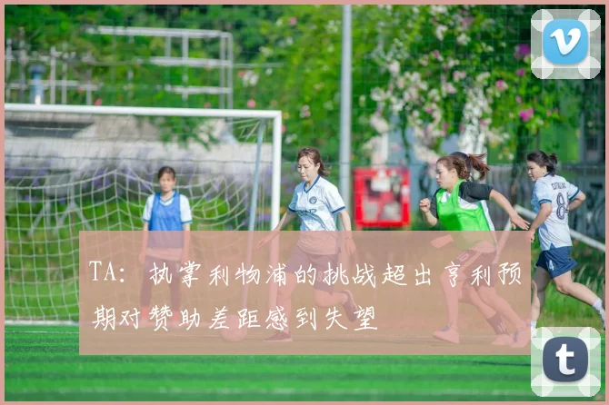 TA：执掌利物浦的挑战超出亨利预期对赞助差距感到失望