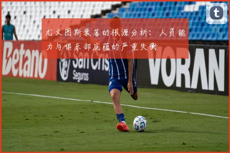 尤文图斯衰落的根源分析：人员能力与俱乐部底蕴的严重失衡